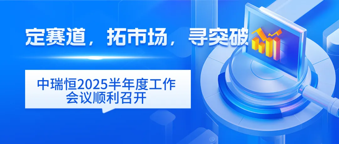定赛道，拓市场，寻突破——中瑞恒2025半年度工作会议顺利召开，规划未来发展新路径