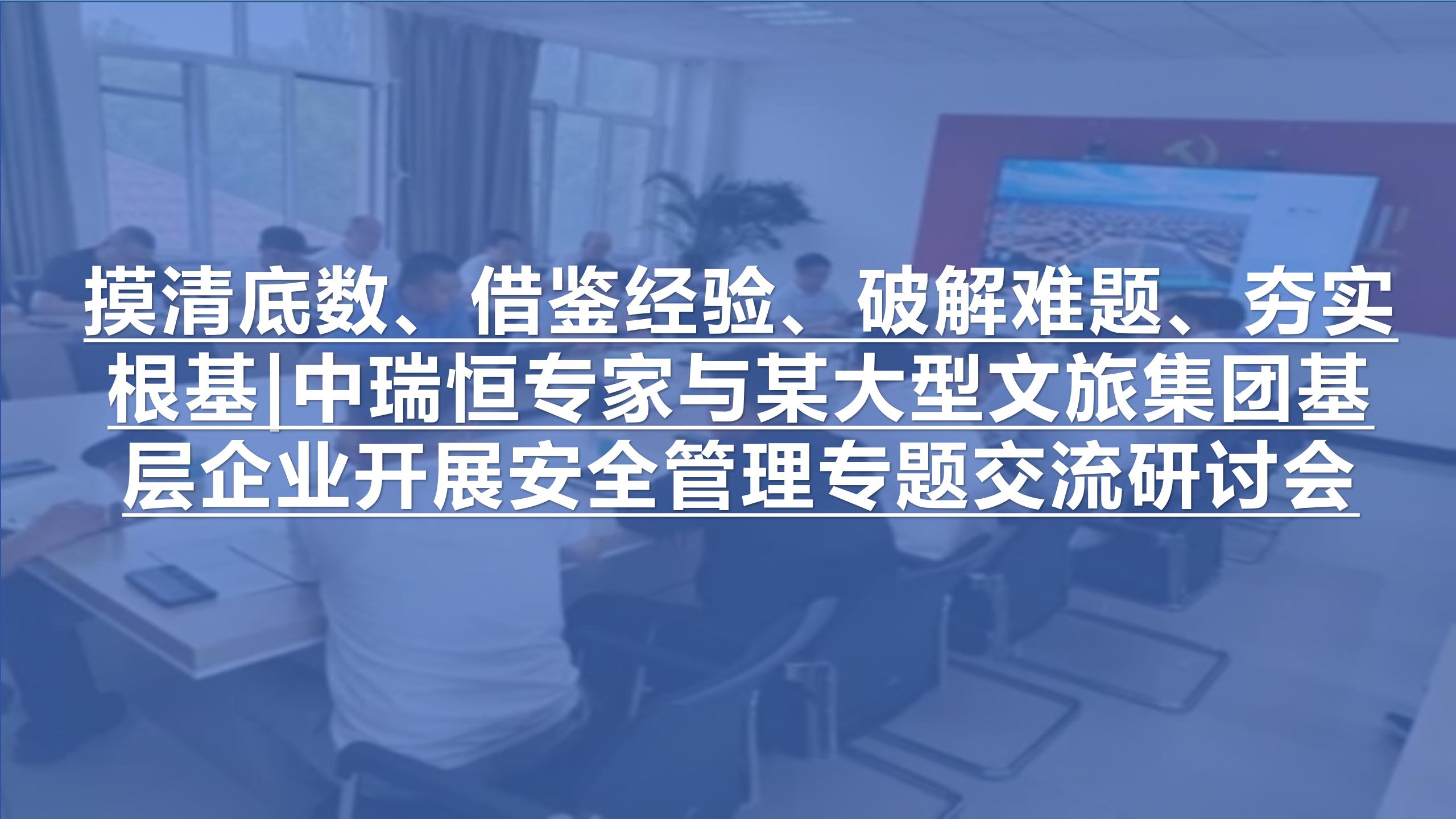 摸清底数、借鉴经验、破解难题、夯实根基|中瑞恒专家与某大型文旅集团基层企业开展安全管理专题交流研讨会