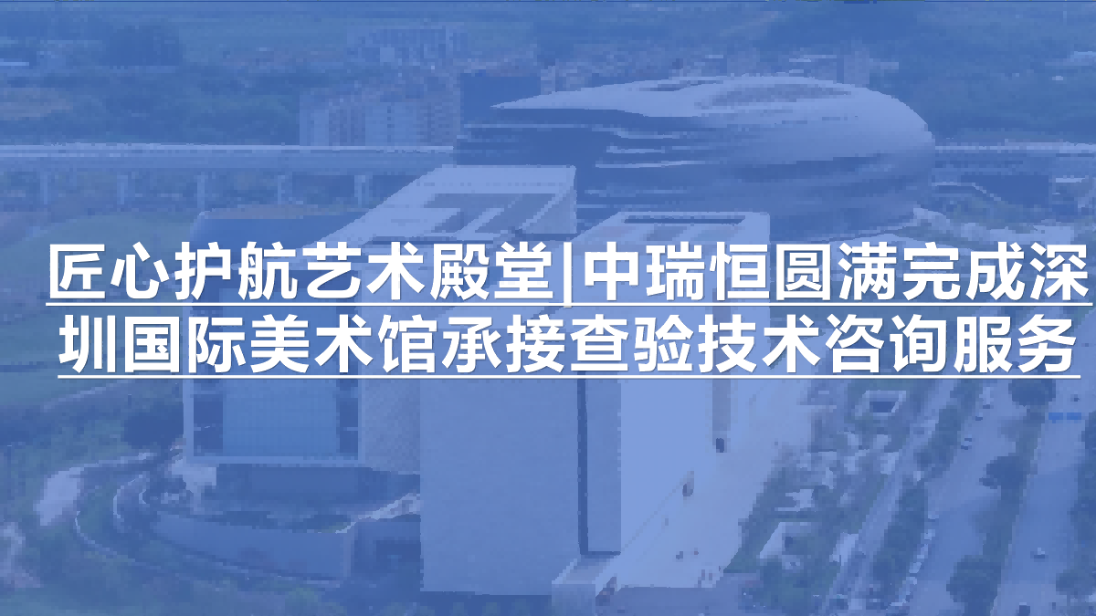 匠心护航艺术殿堂 | 中瑞恒圆满完成深圳国际美术馆承接查验技术咨询服务