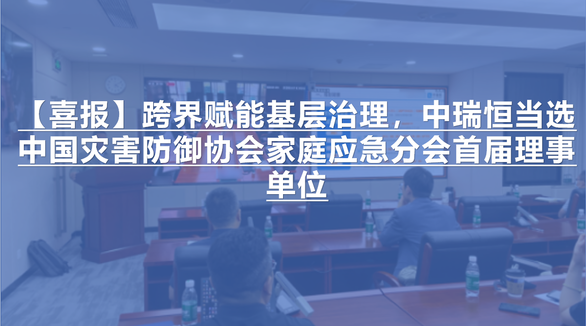 【喜报】跨界赋能基层治理，中瑞恒当选中国灾害防御协会家庭应急分会首届理事单位