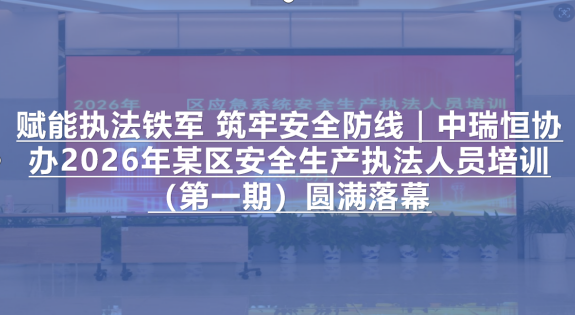赋能执法铁军 筑牢安全防线｜中瑞恒协办2026年某区安全生产执法人员培训（第一期）圆满落幕