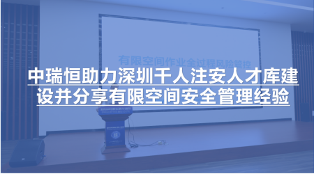中瑞恒助力深圳千人注安人才库建设并分享有限空间安全管理经验