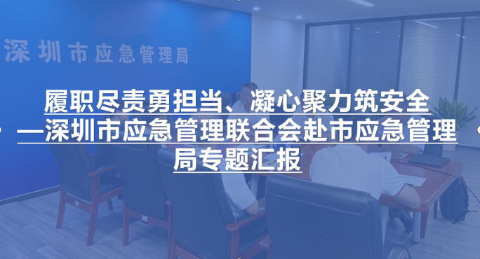 履职尽责勇担当、凝心聚力筑安全—深圳市应急管理联合会赴市应急管理局专题汇报